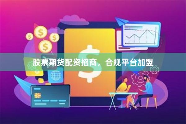 股票期货配资招商，合规平台加盟