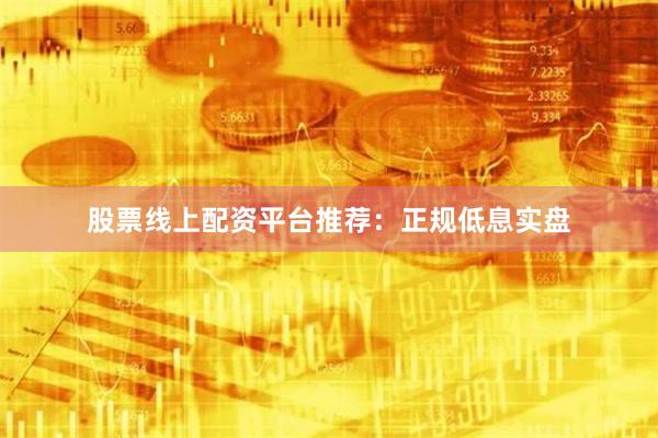 股票线上配资平台推荐：正规低息实盘