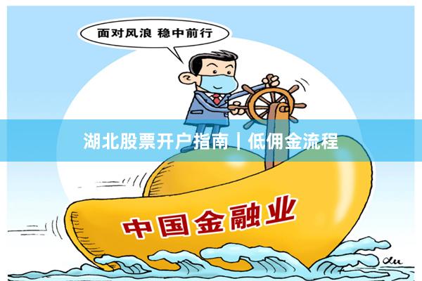 湖北股票开户指南｜低佣金流程