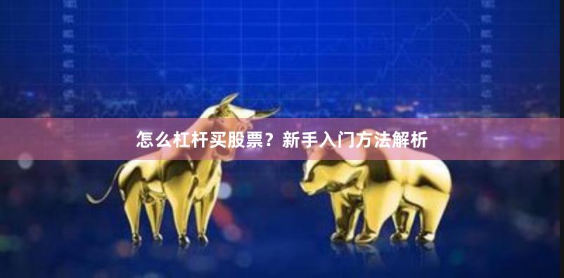 怎么杠杆买股票？新手入门方法解析