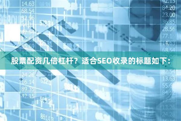 股票配资几倍杠杆?适合SEO收录的标题如下: