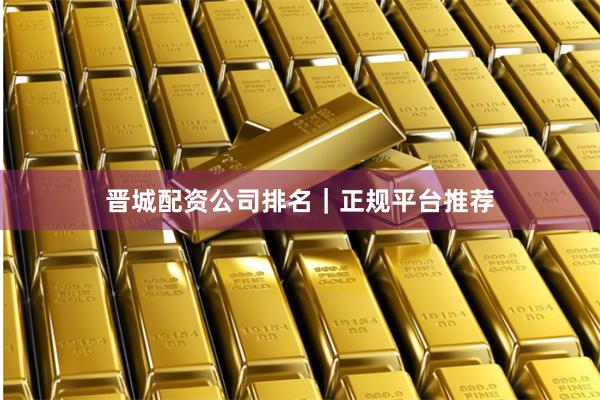 晋城配资公司排名｜正规平台推荐