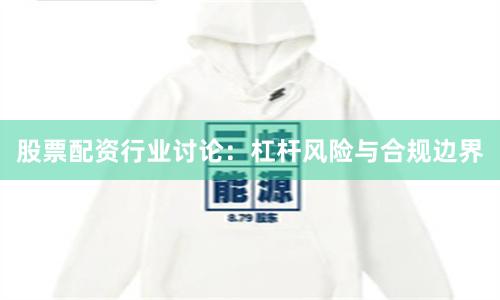 股票配资行业讨论：杠杆风险与合规边界