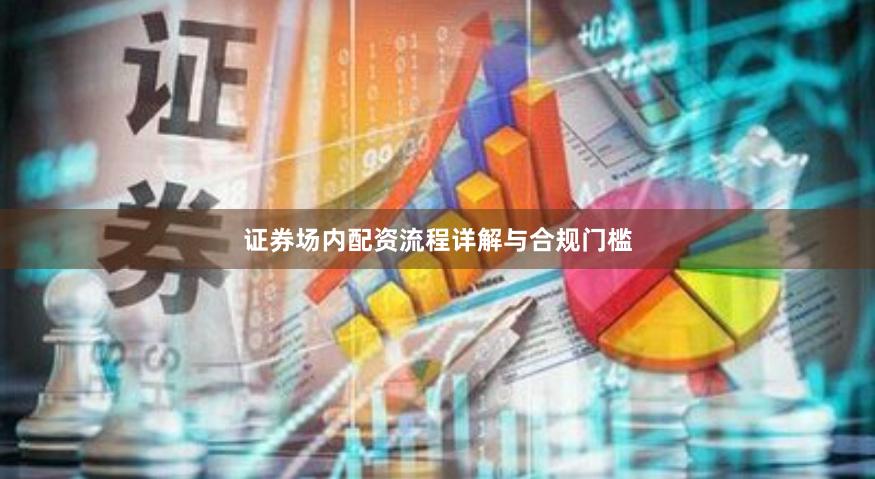 证券场内配资流程详解与合规门槛