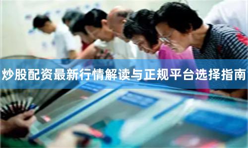 炒股配资最新行情解读与正规平台选择指南