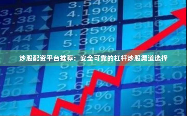 炒股配资平台推荐：安全可靠的杠杆炒股渠道选择