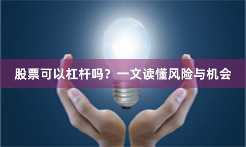 股票可以杠杆吗？一文读懂风险与机会