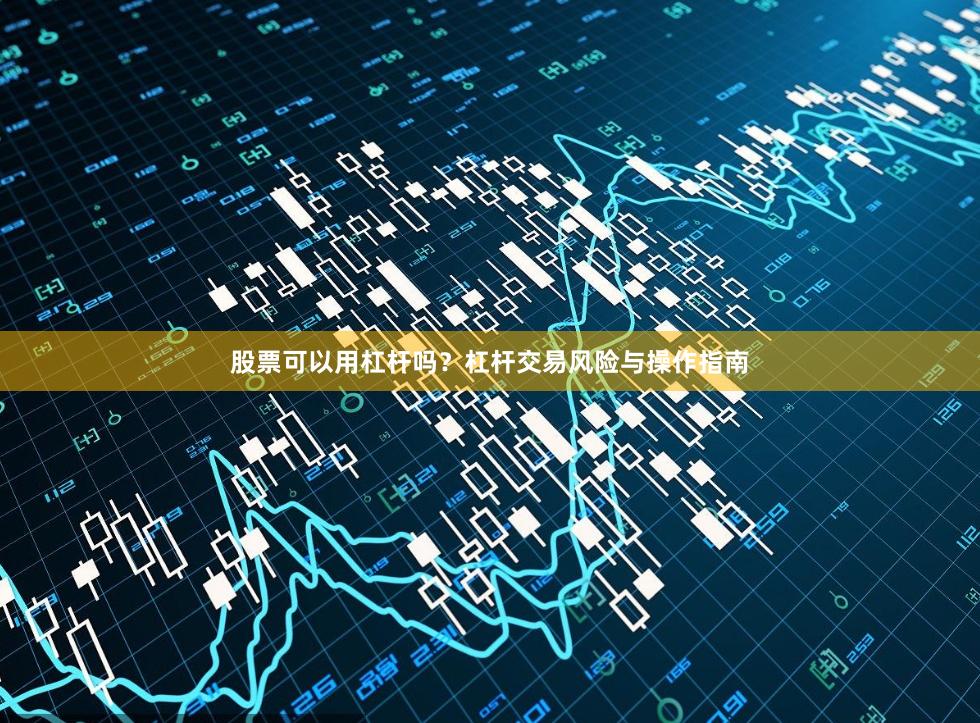 股票可以用杠杆吗？杠杆交易风险与操作指南