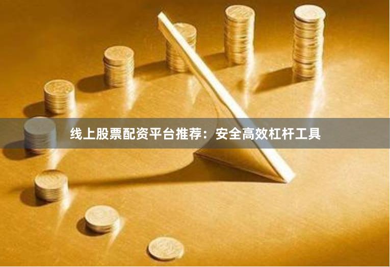 线上股票配资平台推荐：安全高效杠杆工具