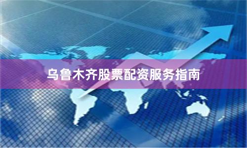 乌鲁木齐股票配资服务指南